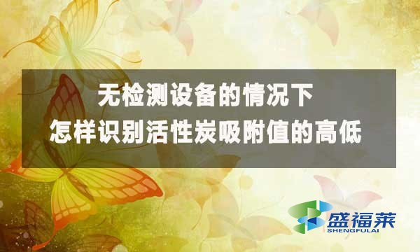 無檢測設備的情況下怎樣識別活性炭吸附值的高低?